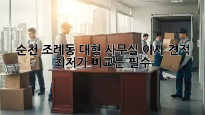 순천 조례동 대형 사무실 이사 견적: 최저가 비교는 필수! 💯